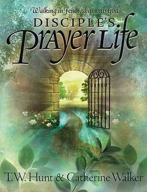 Disciple's Prayer Life: Walking in Fellowship with God de T. W. Hunt