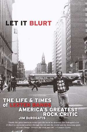 Let It Blurt: The Life and Times of Lester Bangs, America's Greatest Rock Critic de Jim DeRogatis