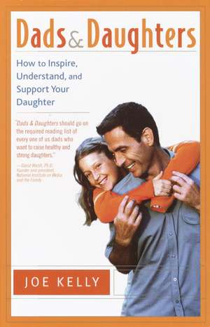 Dads and Daughters: How to Inspire, Understand, and Support Your Daughter When She's Growing Up So Fast de Joe Kelly