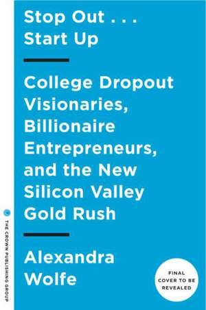 Stop Out...Start Up: College Dropout Visionaries, Billionaire Entrepreneurs, and the New Silicon Valley Gold Rush de Alexandra Wolfe