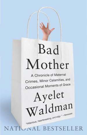 Bad Mother: A Chronicle of Maternal Crimes, Minor Calamities, and Occasional Moments of Grace de Ayelet Waldman