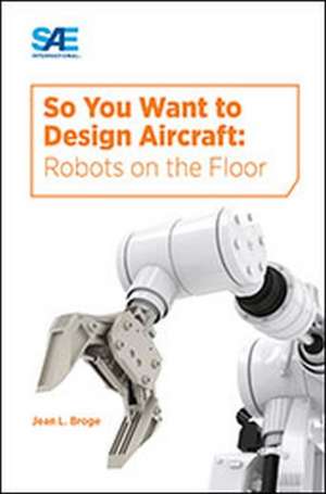 So You Want to Design Aircraft: Robots on the Floor de Jean Broge