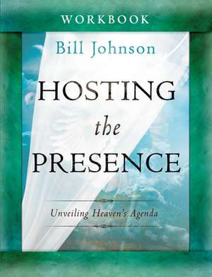 Hosting the Presence Workbook: Unveiling Heaven's Agenda de Bill Johnson