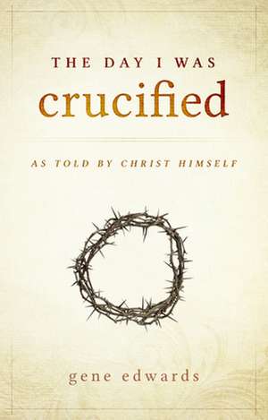 The Day I Was Crucified: As Told by Christ Himself de Gene Edwards