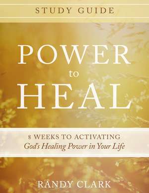 Power to Heal Study Guide: 8 Weeks to Activating God's Healing Power in Your Life de Randy Clark