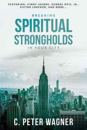 Breaking Spiritual Strongholds in Your City de C. Peter Wagner