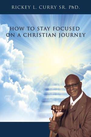 How to Stay Focused on a Christian Journey de Rickey L. Curry Sr