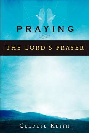 Praying the Lord's Prayer de Cleddie Keith