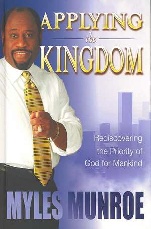 Applying the Kingdom: Rediscovering the Priority of God for Mankind de Myles Munroe