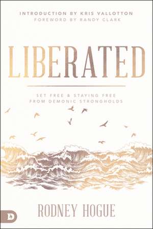 Liberated: Set Free and Staying Free from Demonic Strongholds de Rodney Hogue