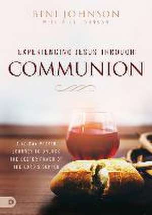 Experiencing Jesus Through Communion: A 40-Day Prayer Journey to Unlock the Deeper Power of the Lord's Supper de Beni Johnson