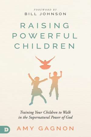 Raising Powerful Children: Training Your Children to Walk in the Supernatural Power of God de Amy Gagnon