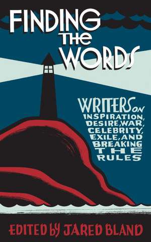 Finding the Words: Writers on Inspiration, Desire, War, Celebrity, Exile, and Breaking the Rules de Jared Bland