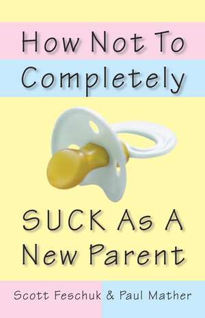 How Not to Completely Suck as a New Parent de Scott Feschuk