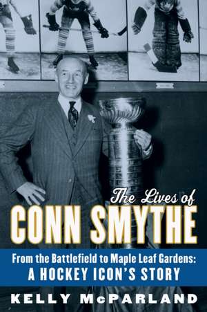 The Lives of Conn Smythe: A Hockey Icon's Story de Kelly McParland