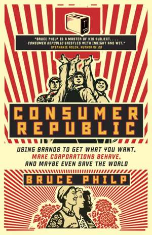 Consumer Republic: Using Brands to Get What You Want, Make Corporations Behave, and Maybe Even Save the World de Bruce Philp