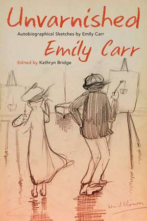 Unvarnished: Autobiographical Sketches by Emily Carr de Emily Carr