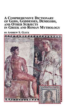 A Comprehensive Dictionary of Gods, Goddesses, Demigods, and Other Subjects in Greek and Roman Mythology de Andrew Glick