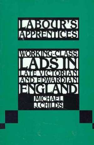 Labour's Apprentices: Working-Class Lads in Late Victorian and Edwardian England de Michael J. Childs