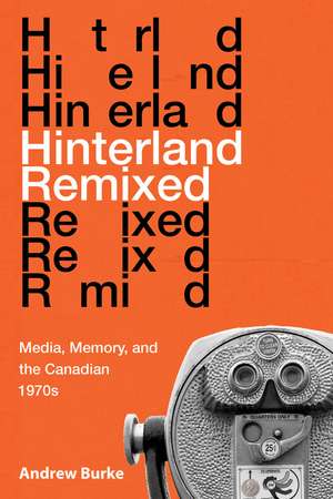 Hinterland Remixed: Media, Memory, and the Canadian 1970s de Andrew Burke