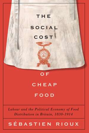 The Social Cost of Cheap Food: Labour and the Political Economy of Food Distribution in Britain, 1830–1914 de Sébastien Rioux