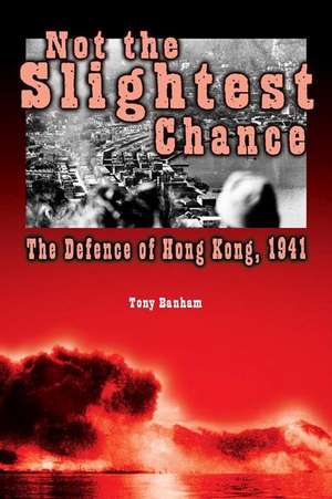 Not the Slightest Chance: The Defence of Hong Kong, 1941 de Tony Banham