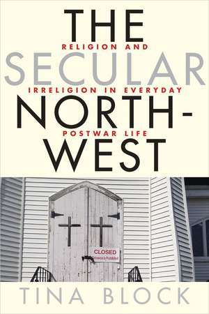 The Secular Northwest: Religion and Irreligion in Everyday Postwar Life de Tina Block