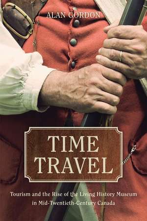 Time Travel: Tourism and the Rise of the Living History Museum in Mid-Twentieth-Century Canada de Alan Gordon