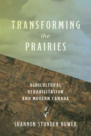 Transforming the Prairies: Agricultural Rehabilitation and Modern Canada de Shannon Stunden Bower