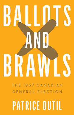 Ballots and Brawls: The 1867 Canadian General Election de Patrice Dutil