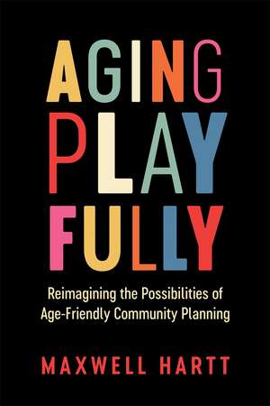 Aging Playfully: Reimagining the Possibilities of Age-Friendly Community Planning de Maxwell Hartt