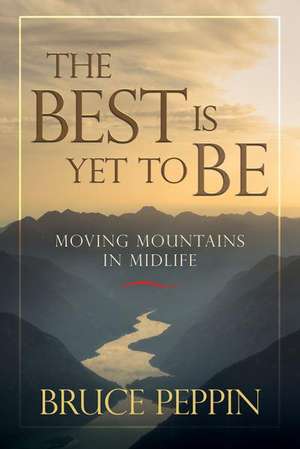 The Best Is Yet to Be: Moving Mountains in Midlife de Bruce Peppin