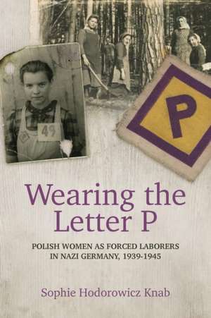 Wearing the Letter P: Polish Women as Forced Laborers in Nazi Germany, 1939-1945 de Sophie Hodorowicz Knab