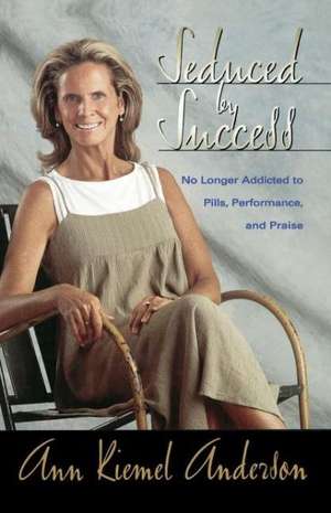 Seduced by Success: No Longer Addicted to Pills, Performance and Praise de Ann Anderson