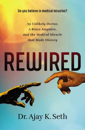 Rewired: An Unlikely Doctor, a Brave Amputee, and the Medical Miracle That Made History de Dr. Ajay K. Seth