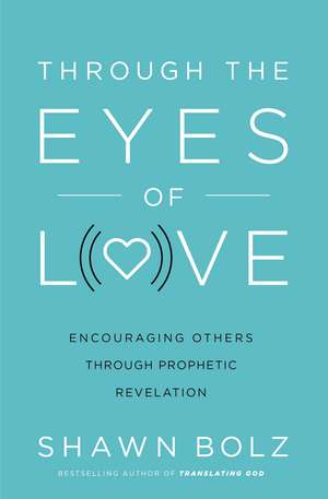 Through the Eyes of Love: Encouraging Others Through Prophetic Revelation de Shawn Bolz