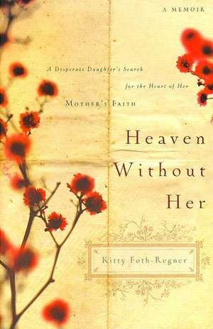 Heaven Without Her: A Desperate Daughter's Search for the Heart of Her Mother's Faith de Kitty Foth-Regner