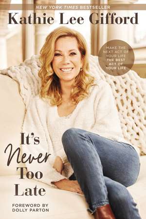 It’s Never Too Late: Make the Next Act of Your Life the Best Act of Your Life de Kathie Lee Gifford