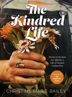 The Kindred Life: Stories and Recipes to Cultivate a Life of Organic Connection de Christine Marie Bailey