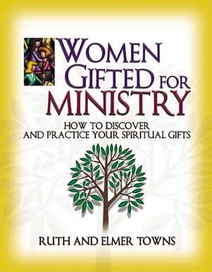 Women Gifted for Ministry: How to Discover and Practice Your Spiritual Gifts de Ruth Towns