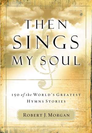 Then Sings My Soul: 150 of the World's Greatest Hymn Stories de Robert J. Morgan