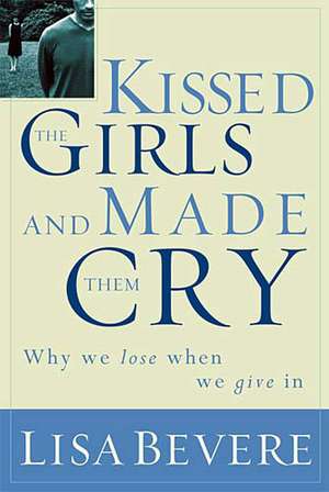 Kissed the Girls and Made Them Cry: Why Women Lose When They Give In de Lisa Bevere