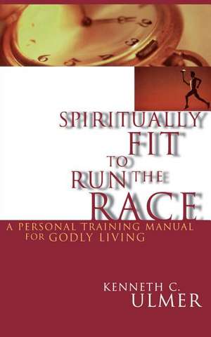 Spiritually Fit to Run the Race: A Personal Training Manual for Godly Living de Kenneth Ulmer