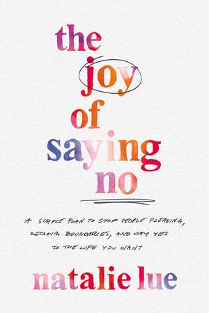 The Joy of Saying No: A Simple Plan to Stop People Pleasing, Reclaim Boundaries, and Say Yes to the Life You Want de Natalie Lue