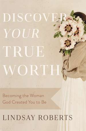 Discover Your True Worth: Becoming the Woman God Created You to Be de Lindsay Roberts