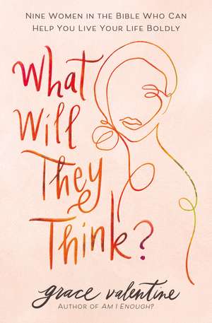 What Will They Think?: Nine Women in the Bible Who Can Help You Live Your Life Boldly de Grace Valentine