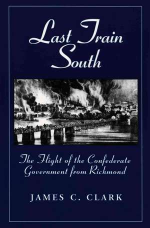 Last Train South: The Flight of the Confederate Government from Richmond de James C. Clark