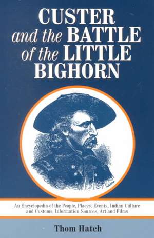 Custer and the Battle of the Little Bighorn: An Encyclopedia of the People, Places, Events, Indian Culture and Customs, Information Sources, Art and Films de Thom Hatch