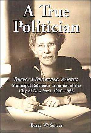 A True Politician: Rebecca Browning Rankin,Municipal Reference Librarian of the City of New York, 1920-1952 de Barry W. Seaver