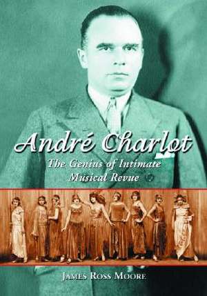 Andre Charlot: The Genius of Intimate Musical Revue de James Ross Moore